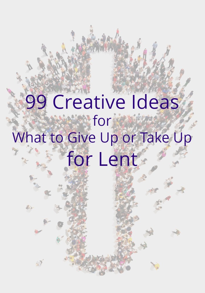 99 Creative Ideas for What to Give Up or Take Up for Lent